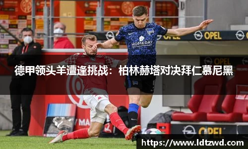 德甲领头羊遭逢挑战：柏林赫塔对决拜仁慕尼黑