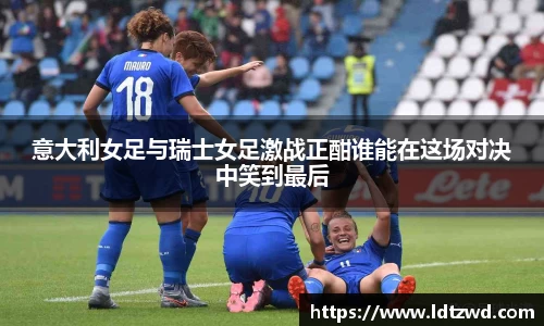 意大利女足与瑞士女足激战正酣谁能在这场对决中笑到最后